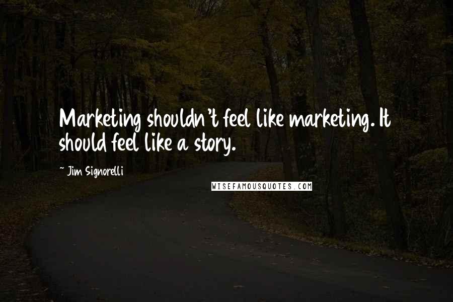 Jim Signorelli Quotes: Marketing shouldn't feel like marketing. It should feel like a story.