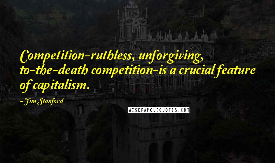 Jim Stanford Quotes: Competition-ruthless, unforgiving, to-the-death competition-is a crucial feature of capitalism.