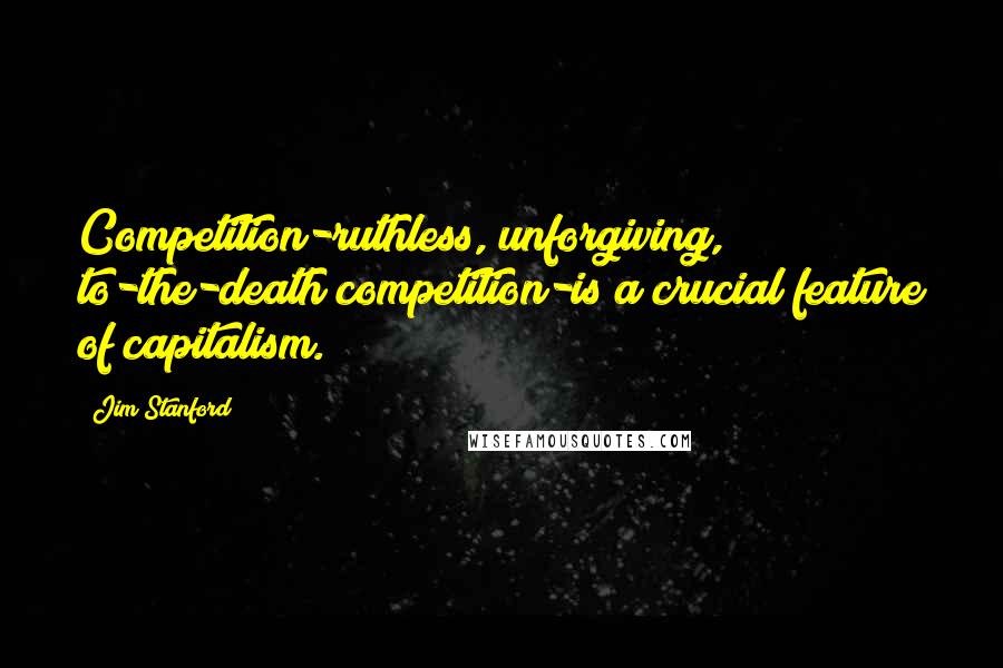 Jim Stanford Quotes: Competition-ruthless, unforgiving, to-the-death competition-is a crucial feature of capitalism.