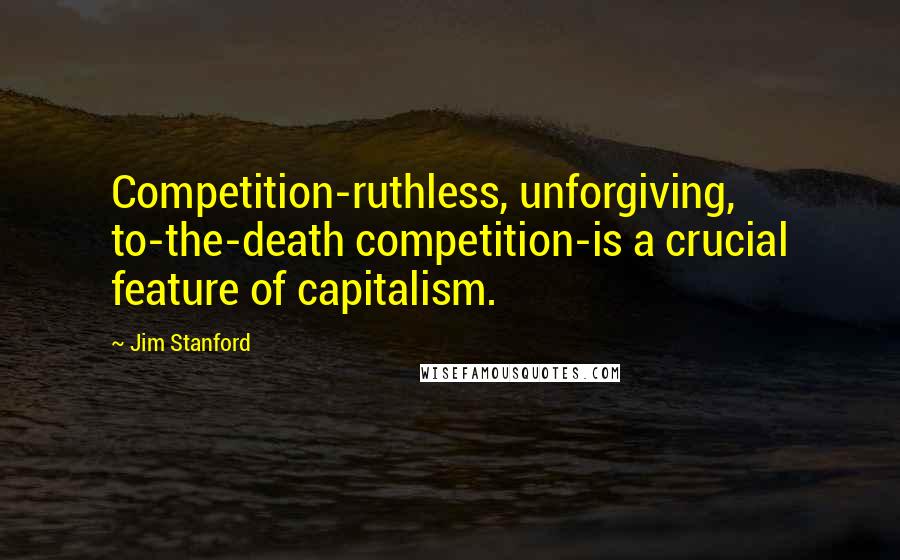 Jim Stanford Quotes: Competition-ruthless, unforgiving, to-the-death competition-is a crucial feature of capitalism.