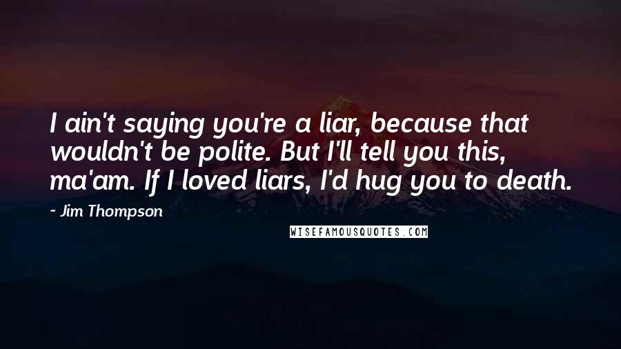 Jim Thompson Quotes: I ain't saying you're a liar, because that wouldn't be polite. But I'll tell you this, ma'am. If I loved liars, I'd hug you to death.