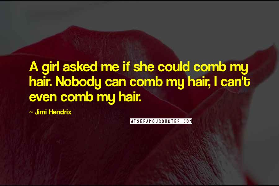 Jimi Hendrix Quotes: A girl asked me if she could comb my hair. Nobody can comb my hair, I can't even comb my hair.