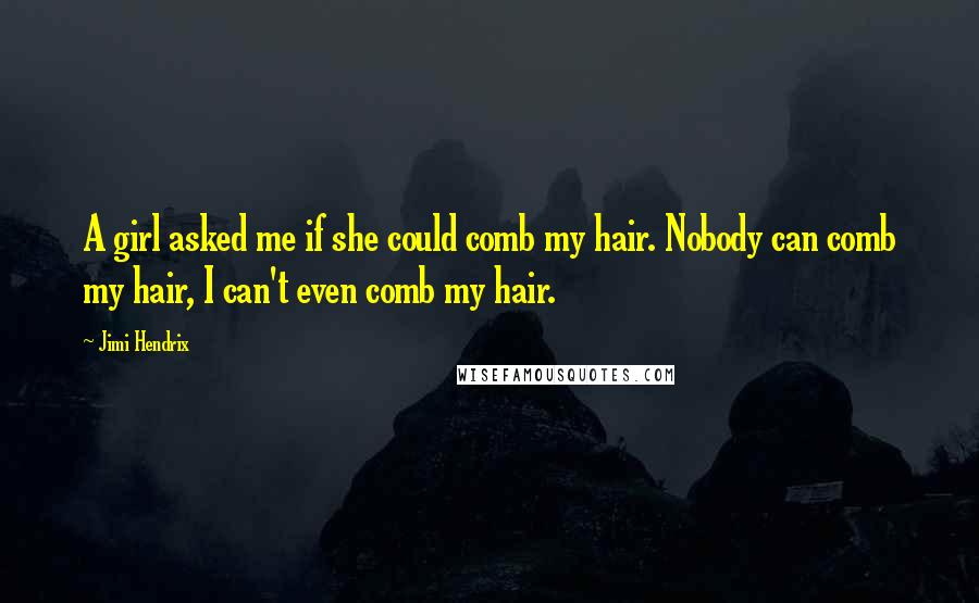 Jimi Hendrix Quotes: A girl asked me if she could comb my hair. Nobody can comb my hair, I can't even comb my hair.