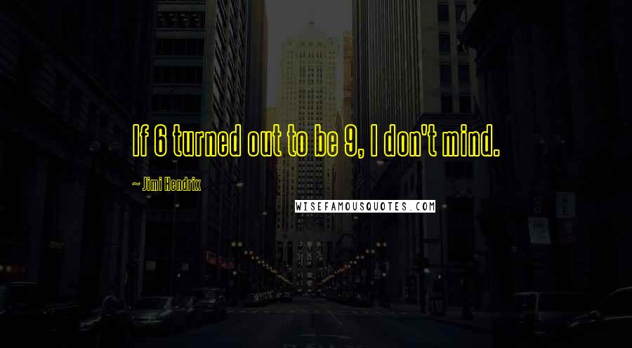 Jimi Hendrix Quotes: If 6 turned out to be 9, I don't mind.