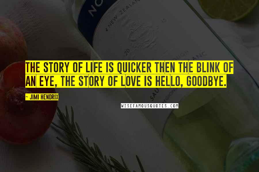 Jimi Hendrix Quotes: The story of life is quicker then the blink of an eye, the story of love is hello, goodbye.