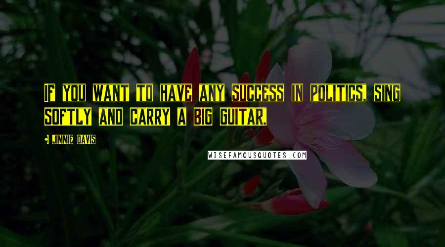 Jimmie Davis Quotes: If you want to have any success in politics, sing softly and carry a big guitar,