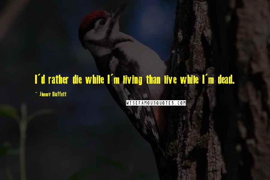 Jimmy Buffett Quotes: I'd rather die while I'm living than live while I'm dead.