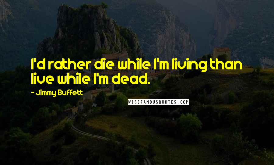 Jimmy Buffett Quotes: I'd rather die while I'm living than live while I'm dead.