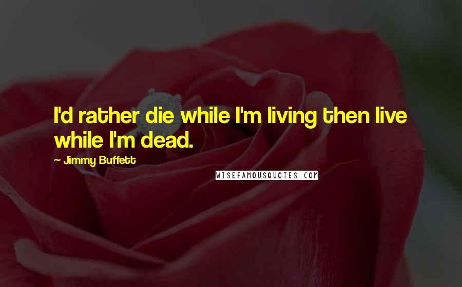 Jimmy Buffett Quotes: I'd rather die while I'm living then live while I'm dead.