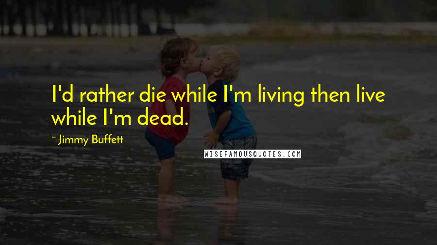 Jimmy Buffett Quotes: I'd rather die while I'm living then live while I'm dead.