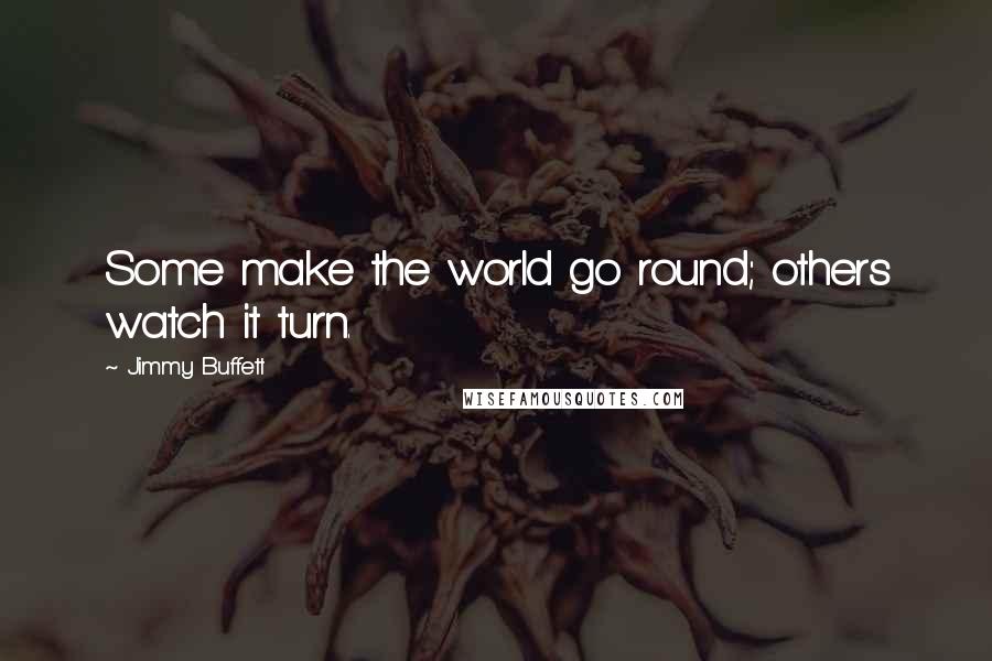 Jimmy Buffett Quotes: Some make the world go round; others watch it turn.