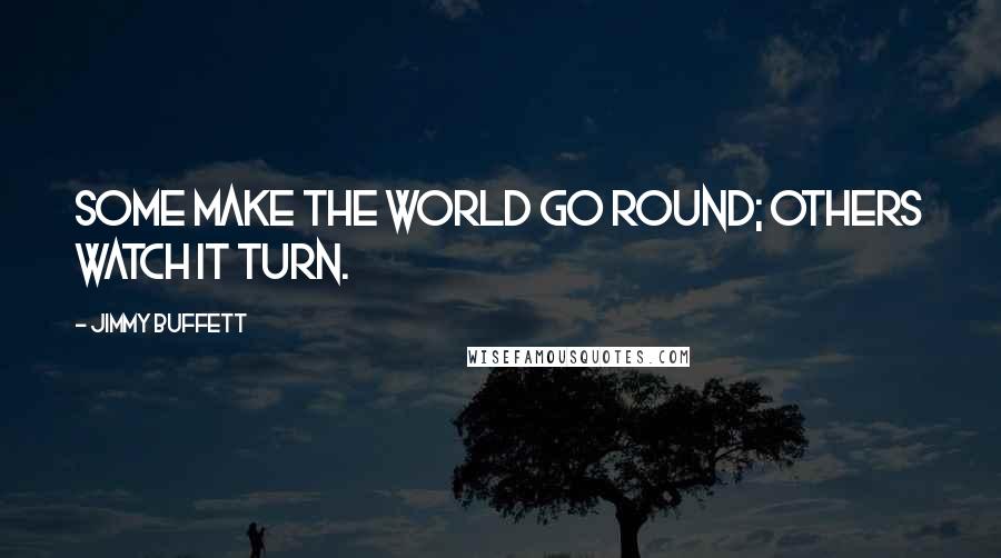 Jimmy Buffett Quotes: Some make the world go round; others watch it turn.