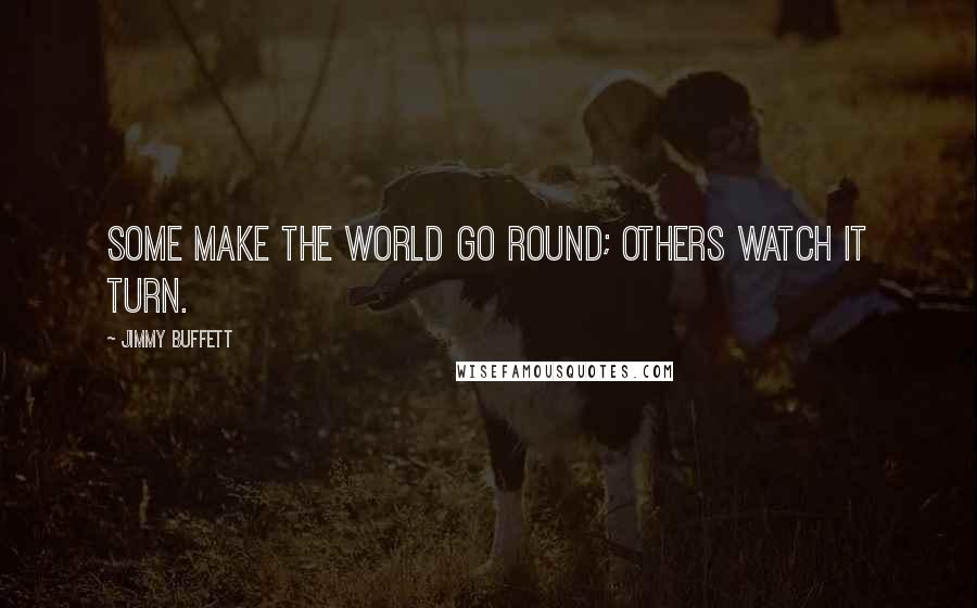 Jimmy Buffett Quotes: Some make the world go round; others watch it turn.