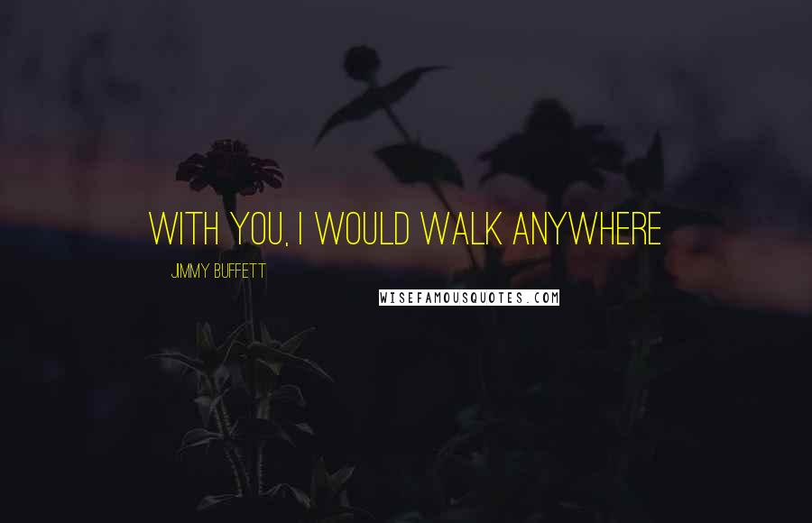 Jimmy Buffett Quotes: With you, I would walk anywhere