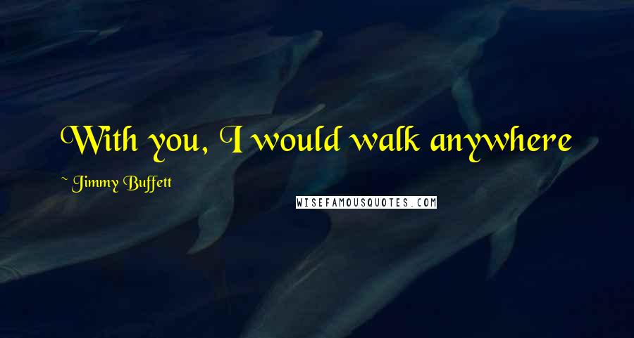 Jimmy Buffett Quotes: With you, I would walk anywhere