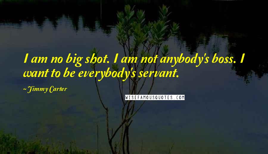 Jimmy Carter Quotes: I am no big shot. I am not anybody's boss. I want to be everybody's servant.