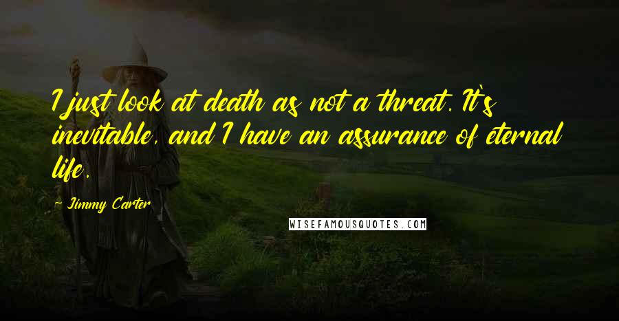 Jimmy Carter Quotes: I just look at death as not a threat. It's inevitable, and I have an assurance of eternal life.