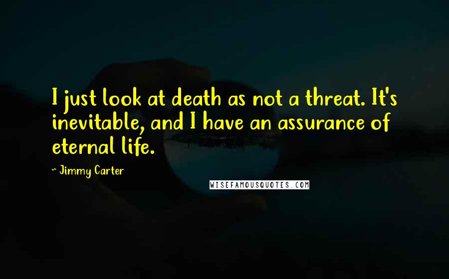 Jimmy Carter Quotes: I just look at death as not a threat. It's inevitable, and I have an assurance of eternal life.