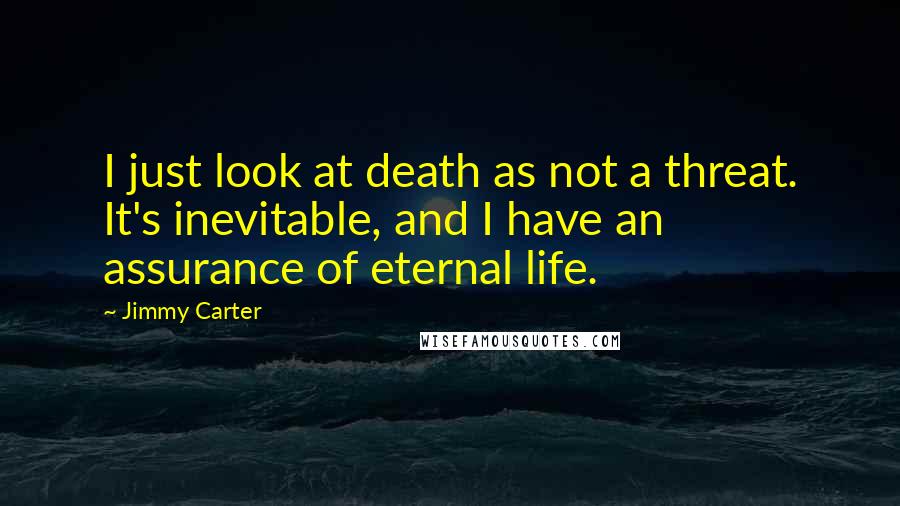 Jimmy Carter Quotes: I just look at death as not a threat. It's inevitable, and I have an assurance of eternal life.