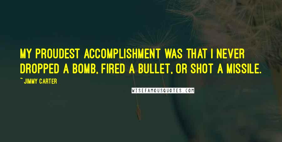 Jimmy Carter Quotes: My proudest accomplishment was that I never dropped a bomb, fired a bullet, or shot a missile.