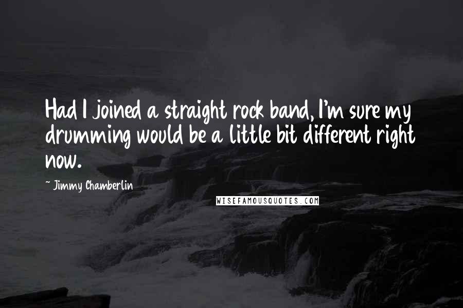 Jimmy Chamberlin Quotes: Had I joined a straight rock band, I'm sure my drumming would be a little bit different right now.