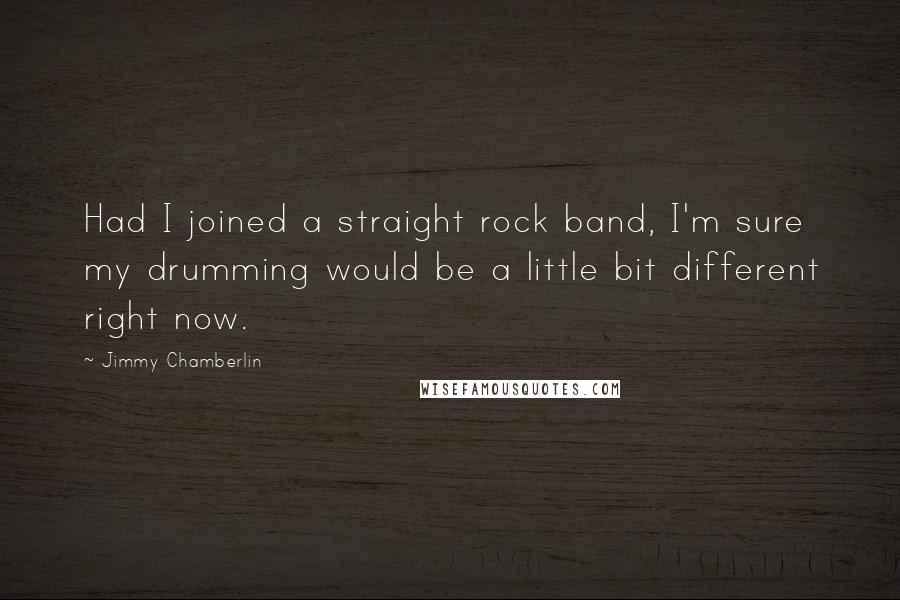 Jimmy Chamberlin Quotes: Had I joined a straight rock band, I'm sure my drumming would be a little bit different right now.