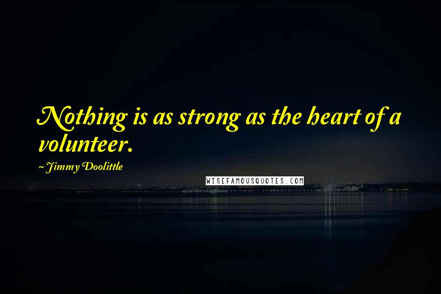 Jimmy Doolittle Quotes: Nothing is as strong as the heart of a volunteer.