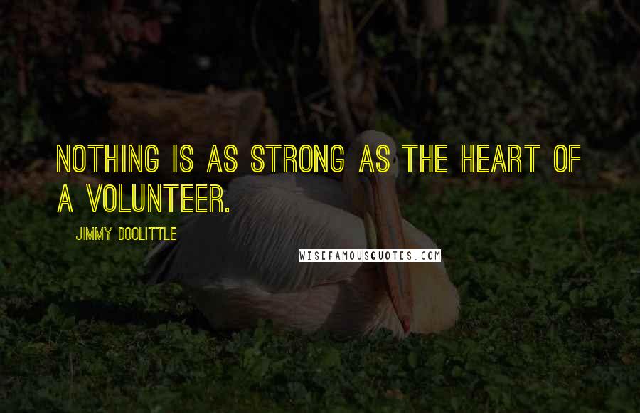 Jimmy Doolittle Quotes: Nothing is as strong as the heart of a volunteer.