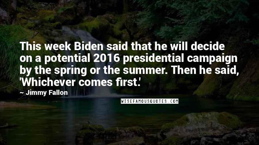 Jimmy Fallon Quotes: This week Biden said that he will decide on a potential 2016 presidential campaign by the spring or the summer. Then he said, 'Whichever comes first.'