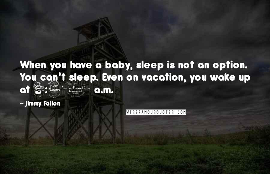 Jimmy Fallon Quotes: When you have a baby, sleep is not an option. You can't sleep. Even on vacation, you wake up at 6:30 a.m.