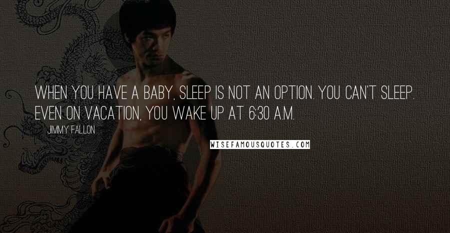 Jimmy Fallon Quotes: When you have a baby, sleep is not an option. You can't sleep. Even on vacation, you wake up at 6:30 a.m.