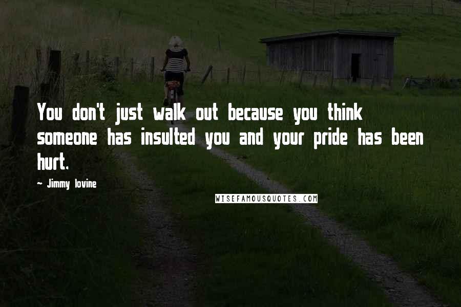 Jimmy Iovine Quotes: You don't just walk out because you think someone has insulted you and your pride has been hurt.