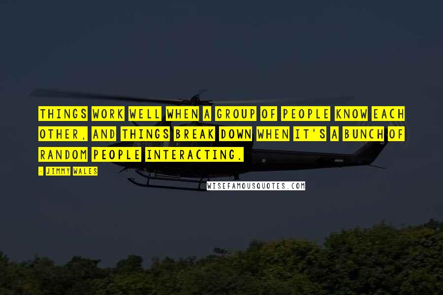 Jimmy Wales Quotes: Things work well when a group of people know each other, and things break down when it's a bunch of random people interacting.