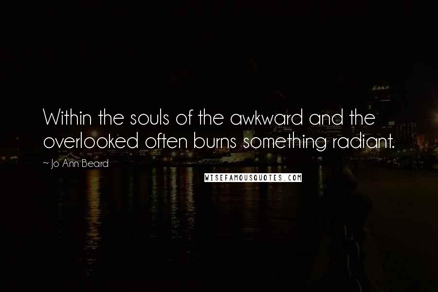 Jo Ann Beard Quotes: Within the souls of the awkward and the overlooked often burns something radiant.