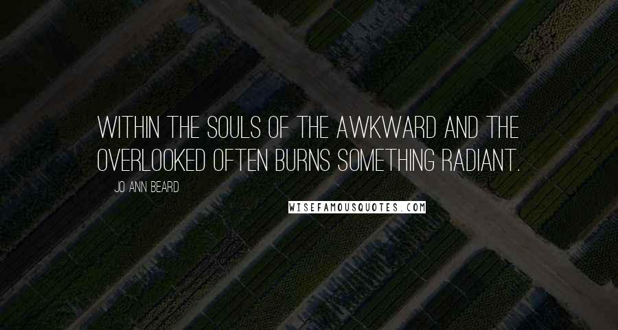 Jo Ann Beard Quotes: Within the souls of the awkward and the overlooked often burns something radiant.