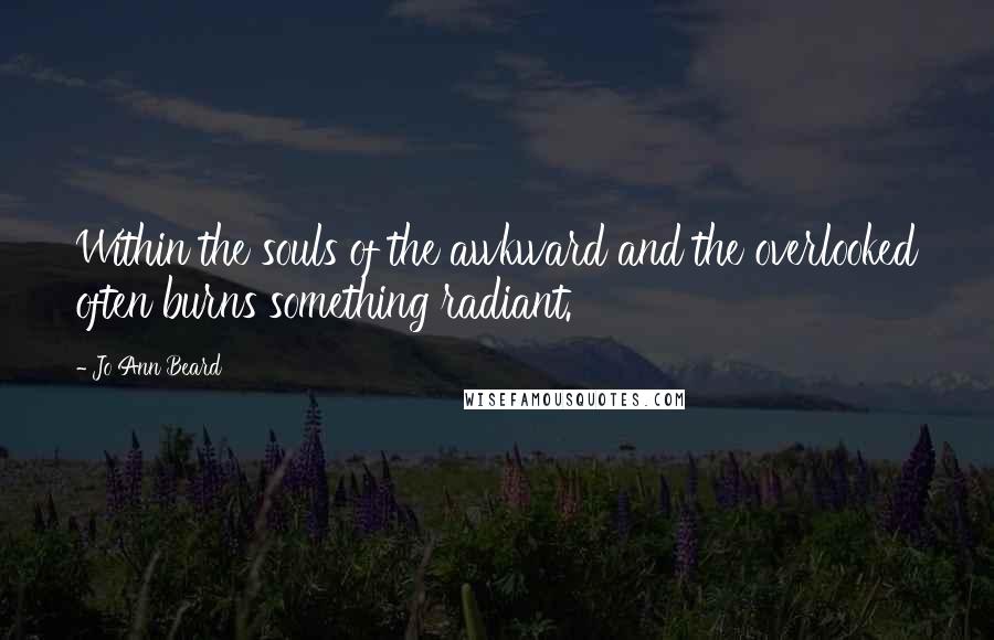 Jo Ann Beard Quotes: Within the souls of the awkward and the overlooked often burns something radiant.