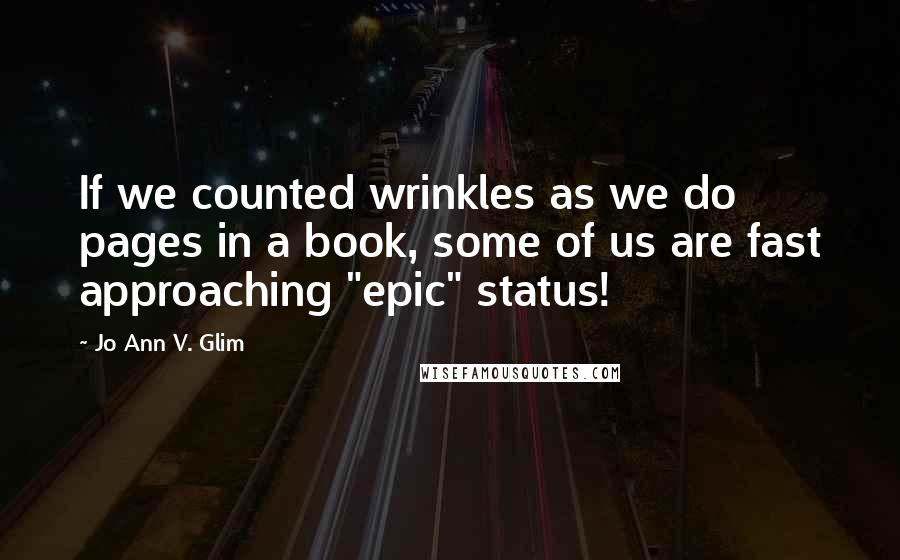 Jo Ann V. Glim Quotes: If we counted wrinkles as we do pages in a book, some of us are fast approaching "epic" status!