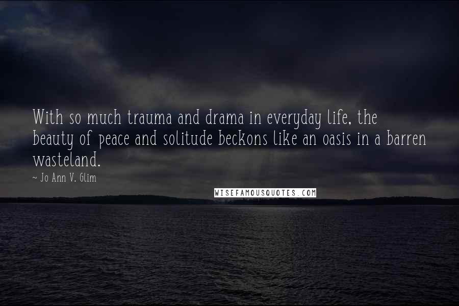 Jo Ann V. Glim Quotes: With so much trauma and drama in everyday life, the beauty of peace and solitude beckons like an oasis in a barren wasteland.