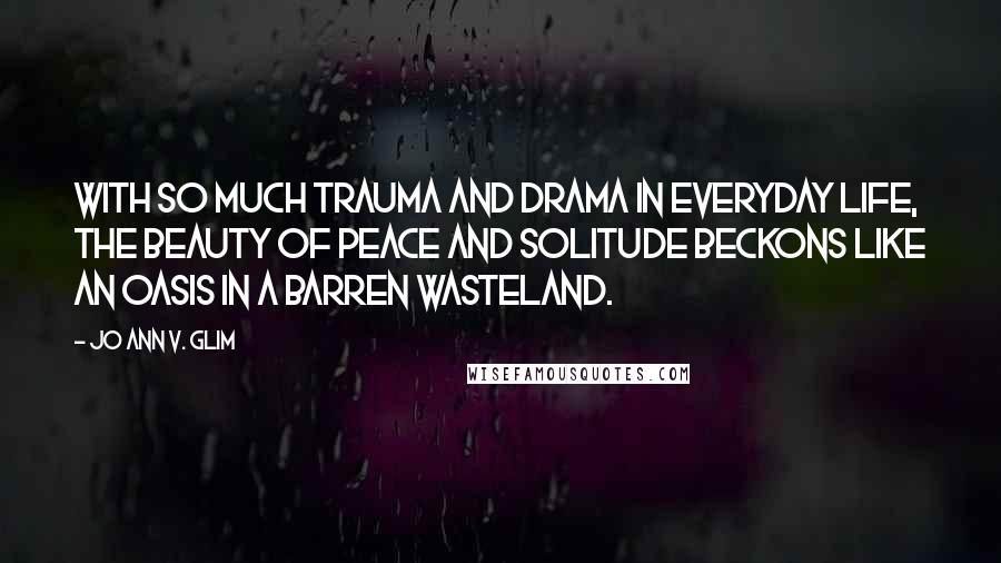 Jo Ann V. Glim Quotes: With so much trauma and drama in everyday life, the beauty of peace and solitude beckons like an oasis in a barren wasteland.