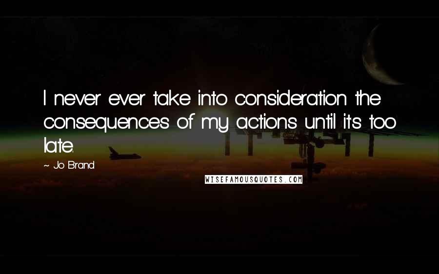 Jo Brand Quotes: I never ever take into consideration the consequences of my actions until it's too late.