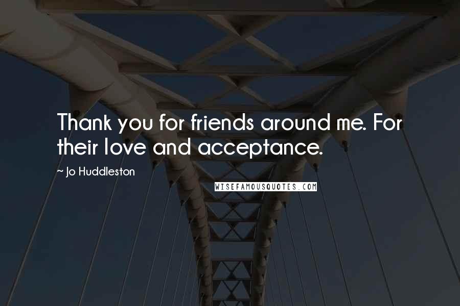 Jo Huddleston Quotes: Thank you for friends around me. For their love and acceptance.