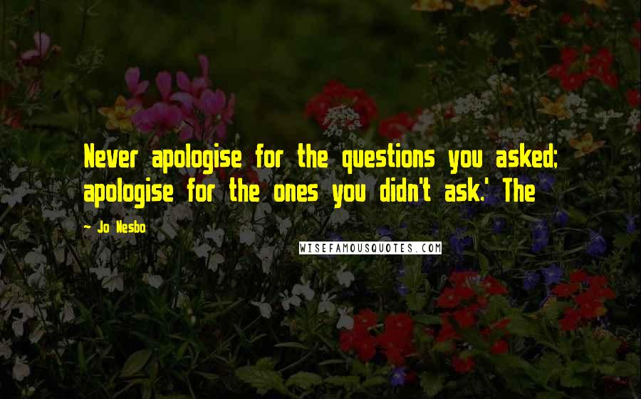 Jo Nesbo Quotes: Never apologise for the questions you asked; apologise for the ones you didn't ask.' The