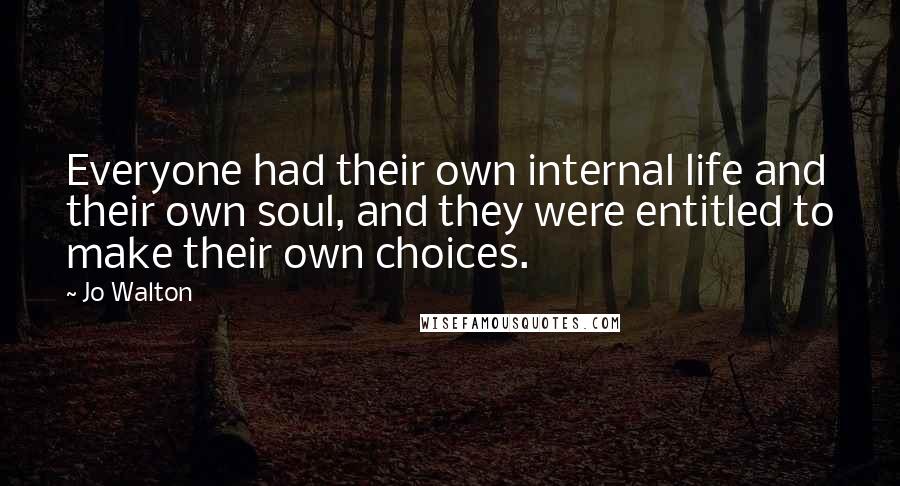 Jo Walton Quotes: Everyone had their own internal life and their own soul, and they were entitled to make their own choices.