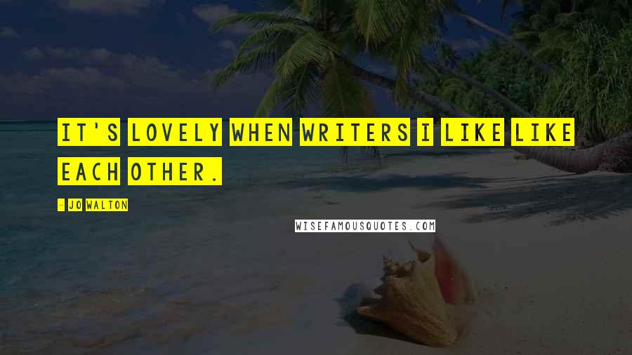 Jo Walton Quotes: It's lovely when writers I like like each other.