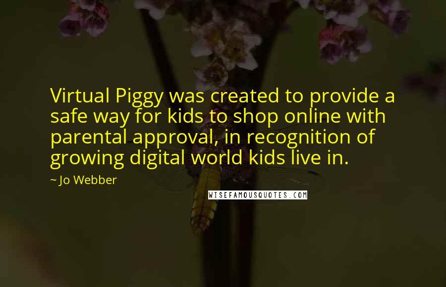 Jo Webber Quotes: Virtual Piggy was created to provide a safe way for kids to shop online with parental approval, in recognition of growing digital world kids live in.