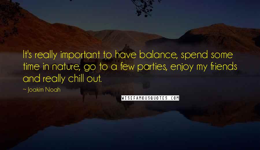 Joakim Noah Quotes: It's really important to have balance, spend some time in nature, go to a few parties, enjoy my friends and really chill out.