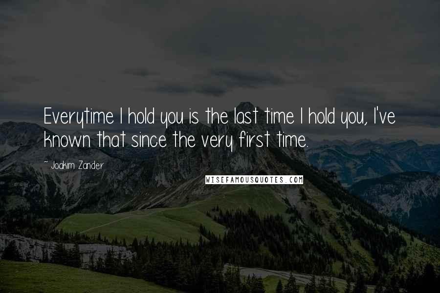 Joakim Zander Quotes: Everytime I hold you is the last time I hold you, I've known that since the very first time.