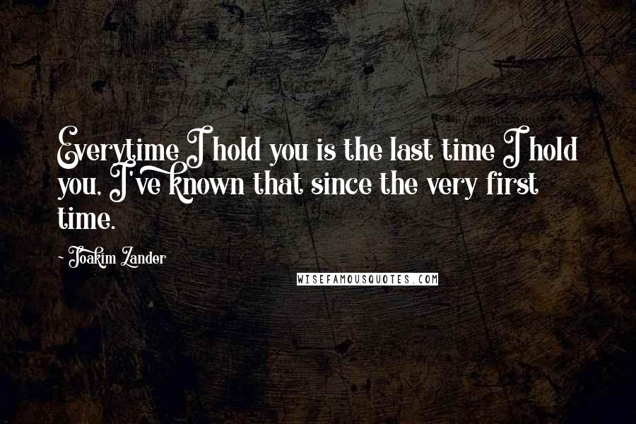 Joakim Zander Quotes: Everytime I hold you is the last time I hold you, I've known that since the very first time.