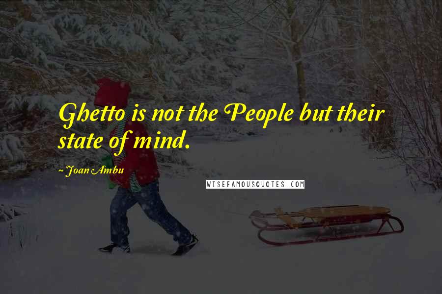 Joan Ambu Quotes: Ghetto is not the People but their state of mind.