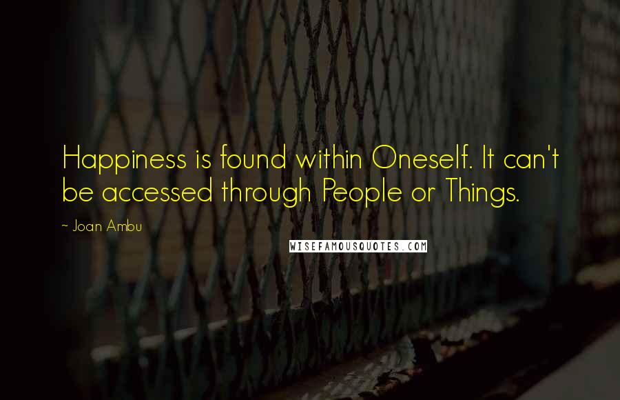 Joan Ambu Quotes: Happiness is found within Oneself. It can't be accessed through People or Things.